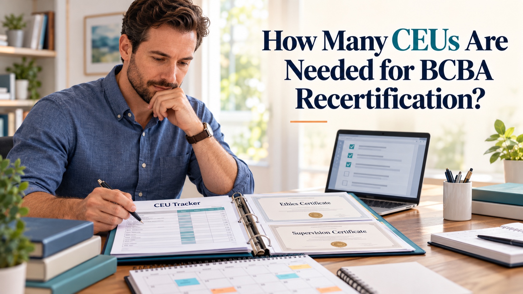 A realistic White male BCBA reviews a CEU tracker, ethics certificate, supervision certificate, calendar, and documentation checklist in an integrated editorial scene titled How Many CEUs Are Needed for BCBA Recertification?